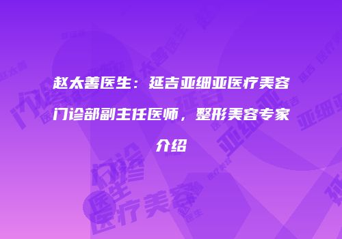 赵太善医生：延吉亚细亚医疗美容门诊部副主任医师，整形美容专家介绍