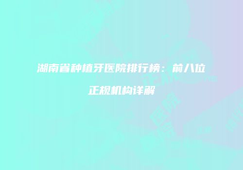 湖南省种植牙医院排行榜：前八位正规机构详解