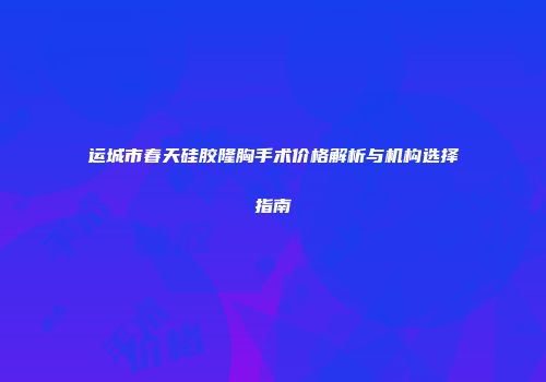 运城市春天硅胶隆胸手术价格解析与机构选择指南