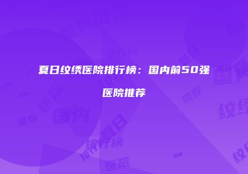 夏日纹绣医院排行榜：国内前50强医院推荐