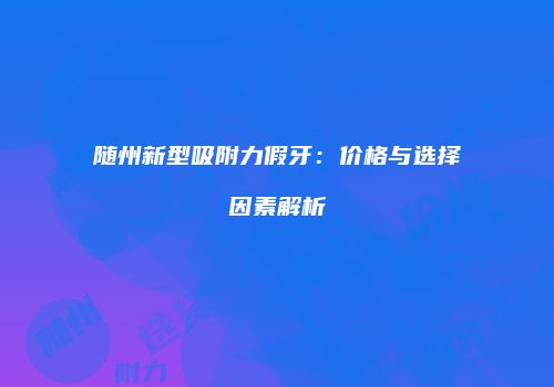 随州新型吸附力假牙：价格与选择因素解析