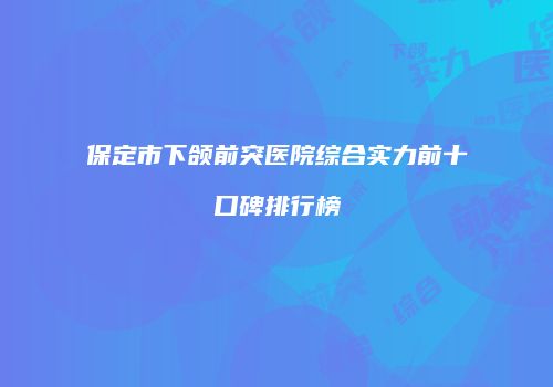 保定市下颌前突医院综合实力前十口碑排行榜