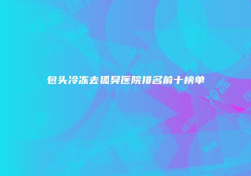 包头冷冻去狐臭医院排名前十榜单