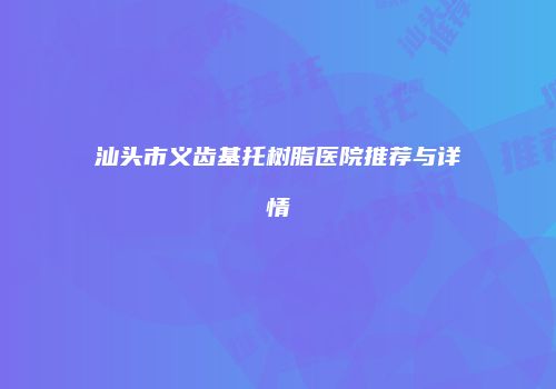 汕头市义齿基托树脂医院推荐与详情
