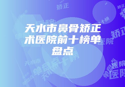 天水市鼻骨矫正术医院前十榜单盘点