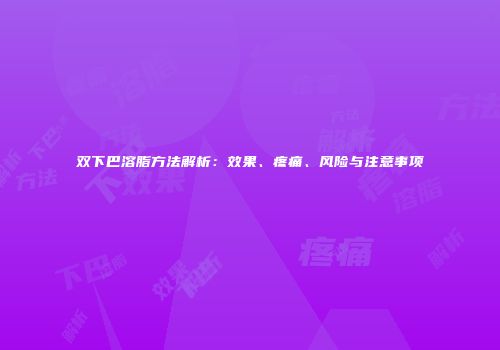 双下巴溶脂方法解析：效果、疼痛、风险与注意事项