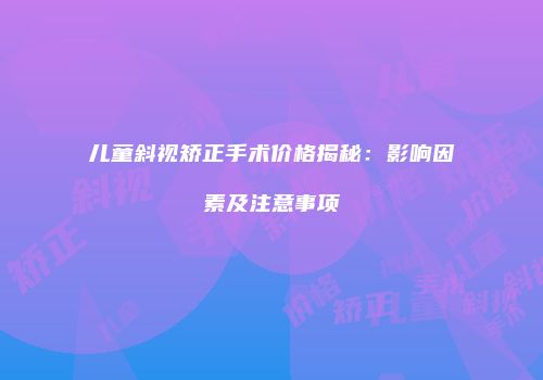 儿童斜视矫正手术价格揭秘：影响因素及注意事项