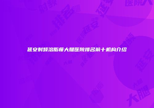 延安射频溶脂瘦大腿医院排名前十机构介绍