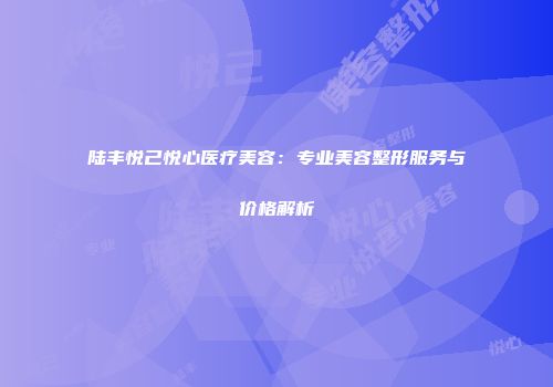 陆丰悦己悦心医疗美容：专业美容整形服务与价格解析
