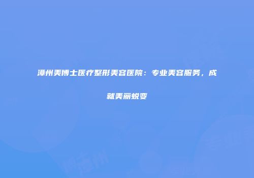 漳州美博士医疗整形美容医院：专业美容服务，成就美丽蜕变