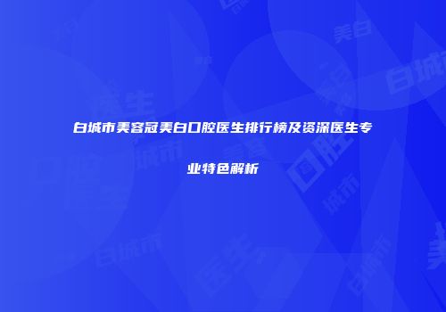 白城市美容冠美白口腔医生排行榜及资深医生专业特色解析