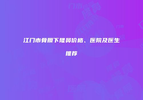 江门市骨膜下隆鼻价格、医院及医生推荐