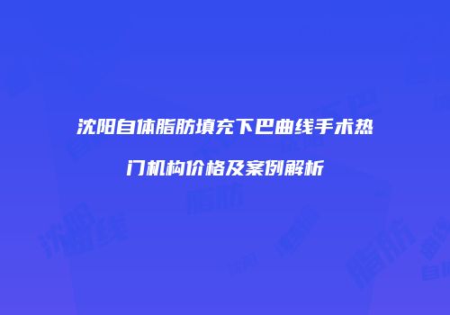 沈阳自体脂肪填充下巴曲线手术热门机构价格及案例解析
