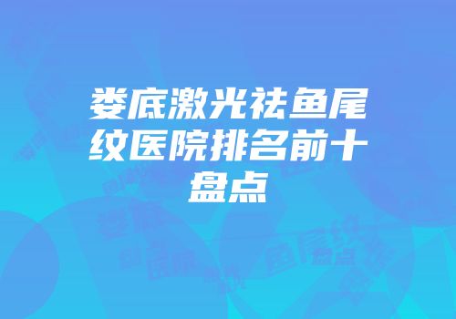 娄底激光祛鱼尾纹医院排名前十盘点