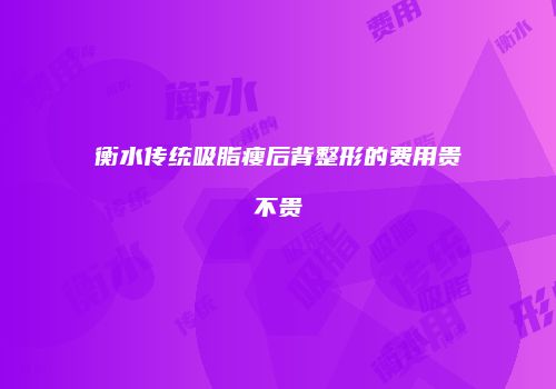 衡水传统吸脂瘦后背整形的费用贵不贵