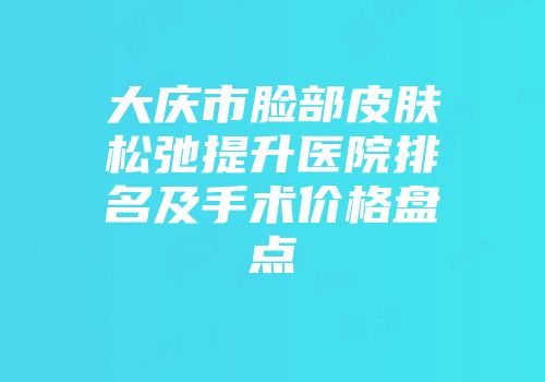 大庆市脸部皮肤松弛提升医院排名及手术价格盘点