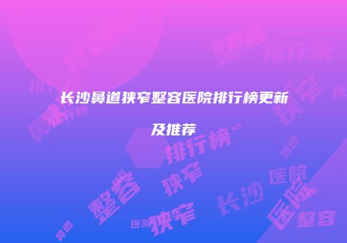 长沙鼻道狭窄整容医院排行榜更新及推荐