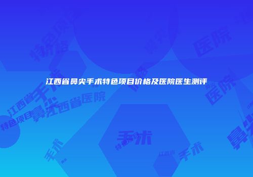 江西省鼻尖手术特色项目价格及医院医生测评