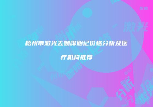 梧州市激光去咖啡胎记价格分析及医疗机构推荐