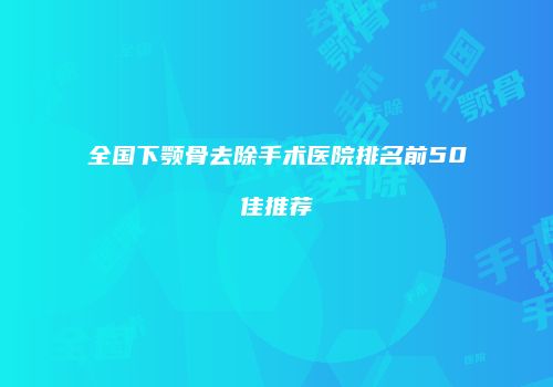 全国下颚骨去除手术医院排名前50佳推荐