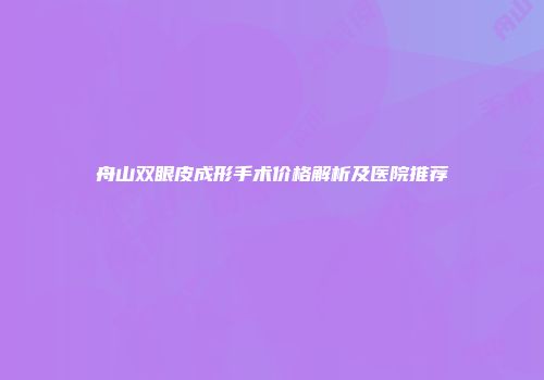 舟山双眼皮成形手术价格解析及医院推荐