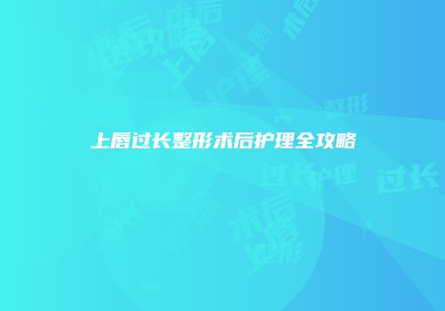 上唇过长整形术后护理全攻略