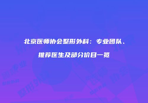 北京医师协会整形外科：专业团队、推荐医生及部分价目一览