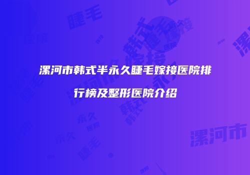 漯河市韩式半永久睫毛嫁接医院排行榜及整形医院介绍