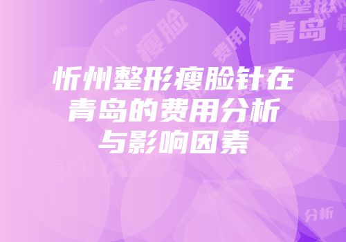 忻州整形瘦脸针在青岛的费用分析与影响因素