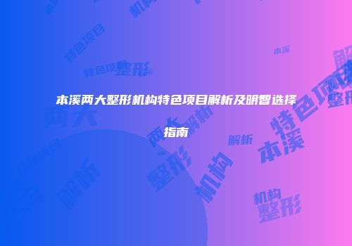本溪两大整形机构特色项目解析及明智选择指南