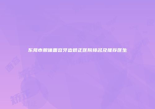 东莞市腺体面容牙齿矫正医院排名及推荐医生
