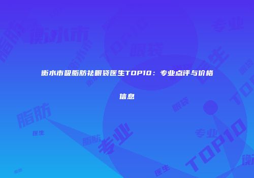 衡水市吸脂肪祛眼袋医生TOP10：专业点评与价格信息