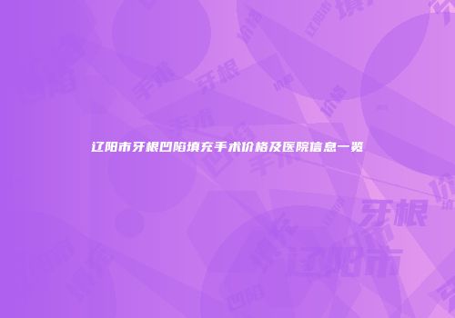 辽阳市牙根凹陷填充手术价格及医院信息一览