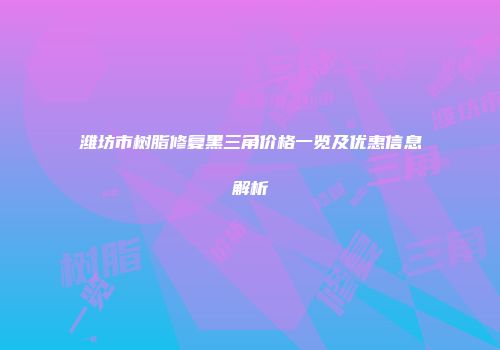 潍坊市树脂修复黑三角价格一览及优惠信息解析