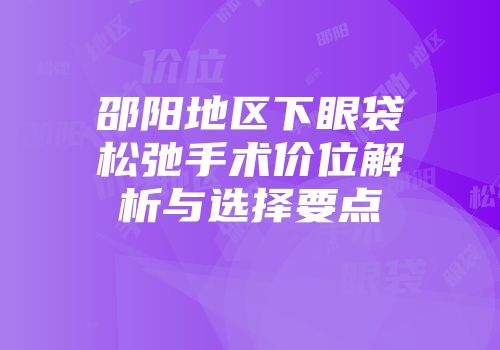 邵阳地区下眼袋松弛手术价位解析与选择要点