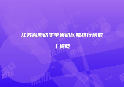 江苏省脂肪丰苹果肌医院排行榜前十揭晓