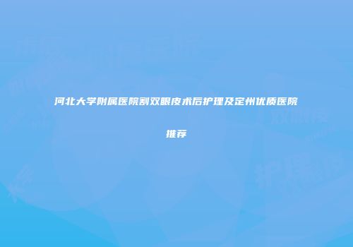 河北大学附属医院割双眼皮术后护理及定州优质医院推荐