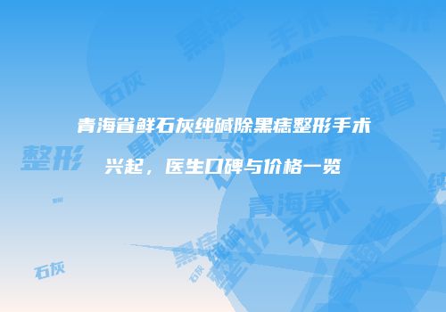 青海省鲜石灰纯碱除黑痣整形手术兴起，医生口碑与价格一览