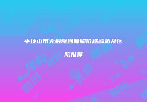 平顶山市无痕微创隆胸价格解析及医院推荐