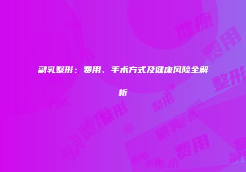 副乳整形：费用、手术方式及健康风险全解析