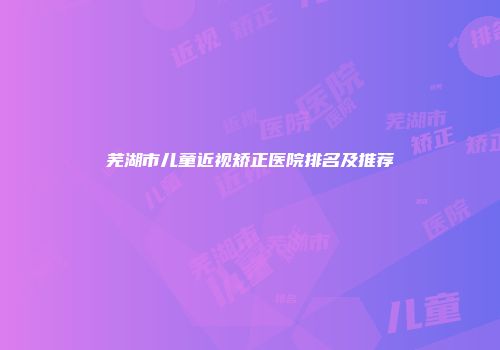 芜湖市儿童近视矫正医院排名及推荐