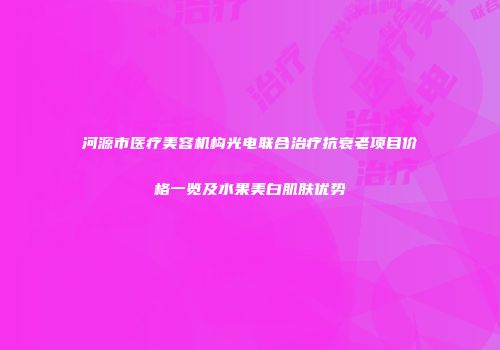 河源市医疗美容机构光电联合治疗抗衰老项目价格一览及水果美白肌肤优势