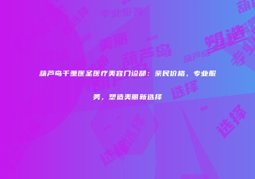 葫芦岛千蕙医圣医疗美容门诊部：亲民价格，专业服务，塑造美丽新选择
