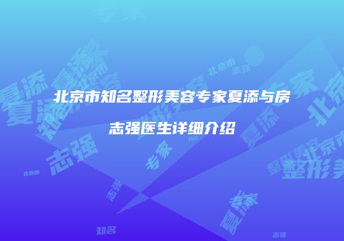北京市知名整形美容专家夏添与房志强医生详细介绍
