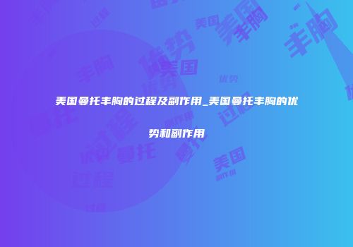 美国曼托丰胸的过程及副作用_美国曼托丰胸的优势和副作用
