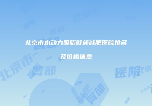 北京市水动力吸脂臀部减肥医院排名及价格信息