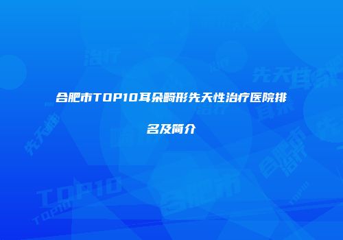 合肥市TOP10耳朵畸形先天性治疗医院排名及简介