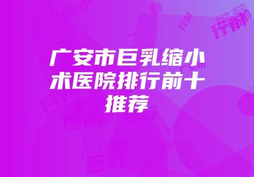 广安市巨乳缩小术医院排行前十推荐