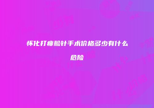 怀化打瘦脸针手术价格多少有什么危险