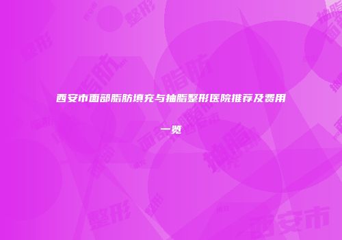西安市面部脂肪填充与抽脂整形医院推荐及费用一览